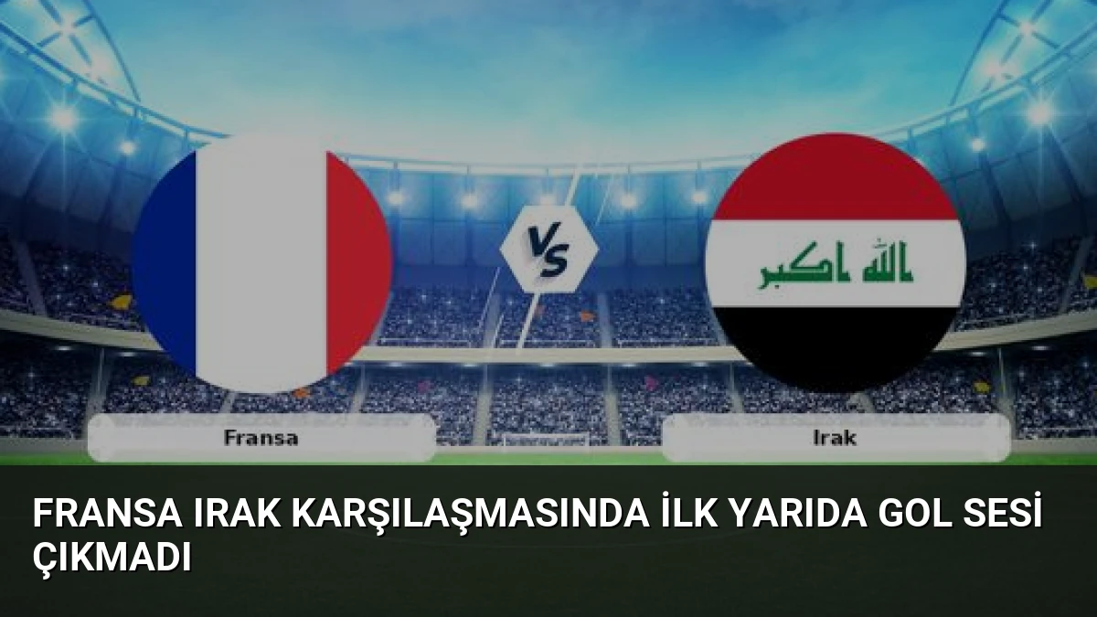 Fransa Irak Karşılaşmasında İlk Yarıda Gol Sesi Çıkmadı
