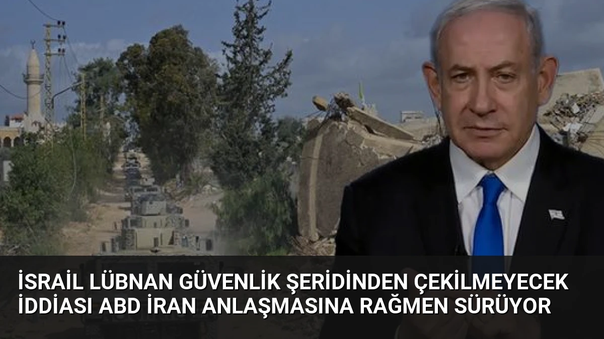 İsrail Lübnan Güvenlik Şeridinden Çekilmeyecek İddiası ABD İran Anlaşmasına Rağmen Sürüyor
