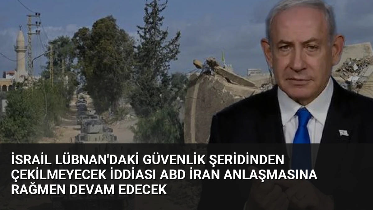 İsrail Lübnan’daki Güvenlik Şeridinden Çekilmeyecek İddiası ABD İran Anlaşmasına Rağmen Devam Edecek