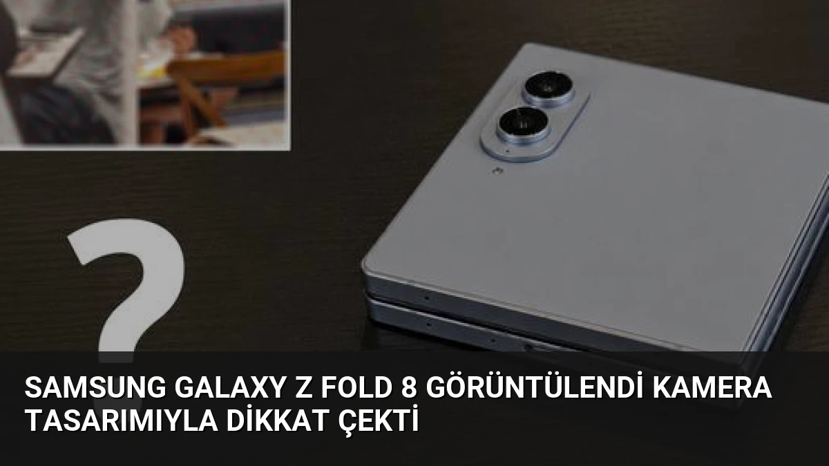 Samsung Galaxy Z Fold 8 Görüntülendi Kamera Tasarımıyla Dikkat Çekti