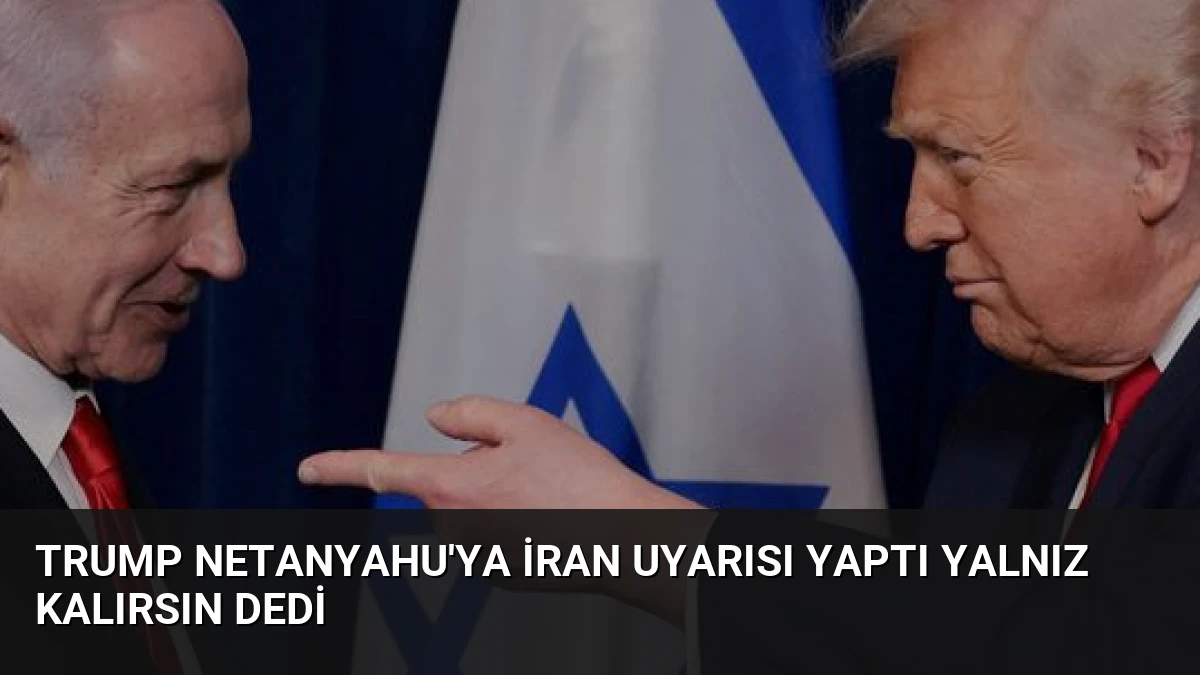 Trump Netanyahu’ya İran Uyarısı Yaptı Yalnız Kalırsın Dedi