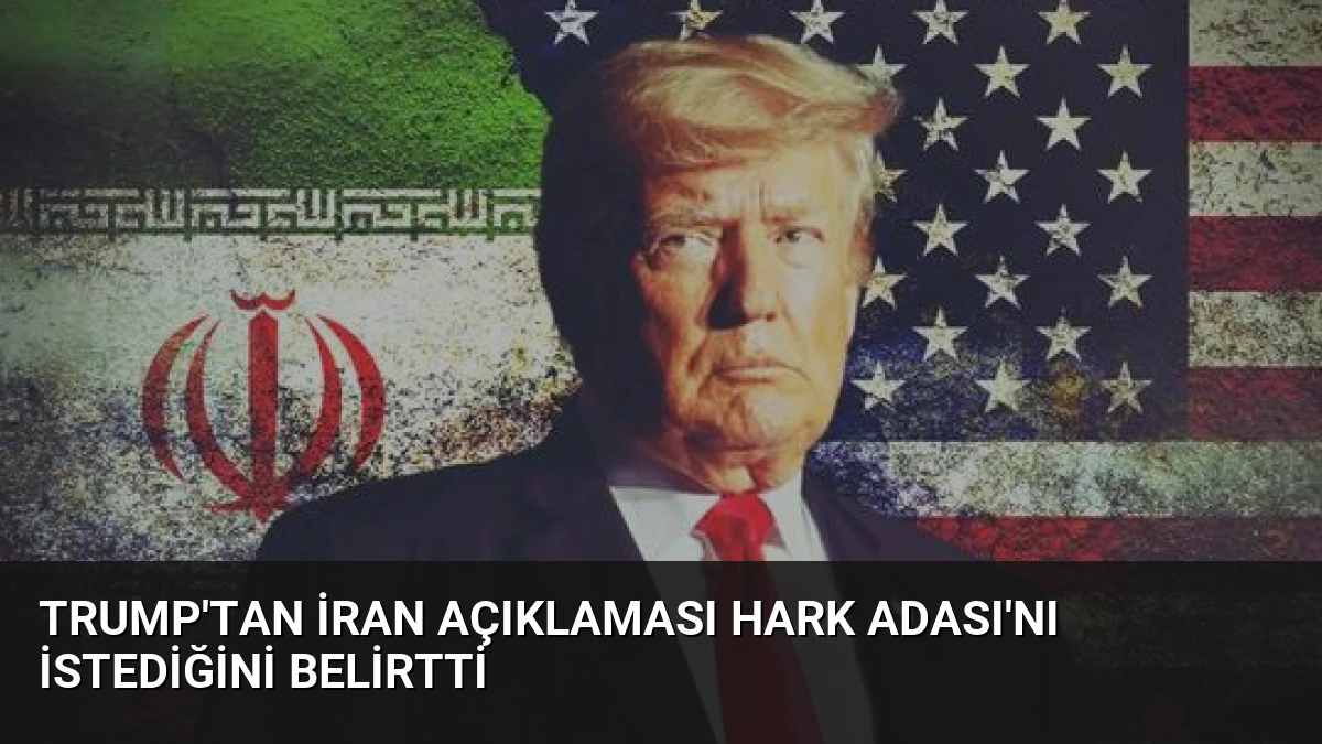 Trump’tan İran Açıklaması Hark Adası’nı İstediğini Belirtti