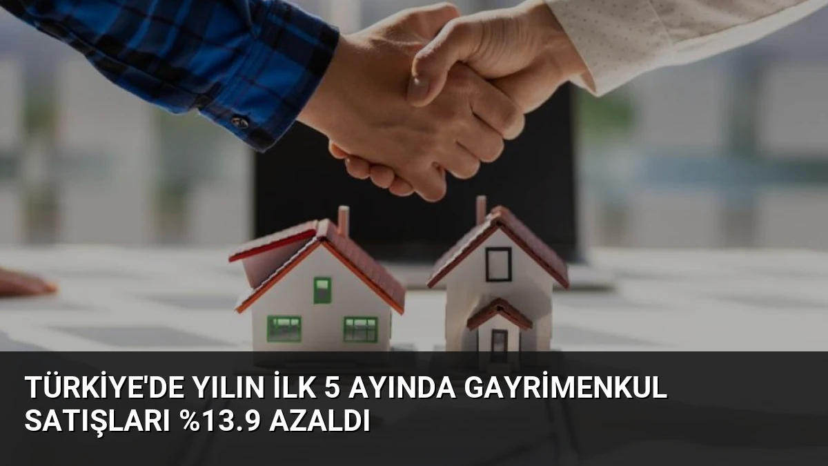 Türkiye’de Yılın İlk 5 Ayında Gayrimenkul Satışları %13.9 Azaldı