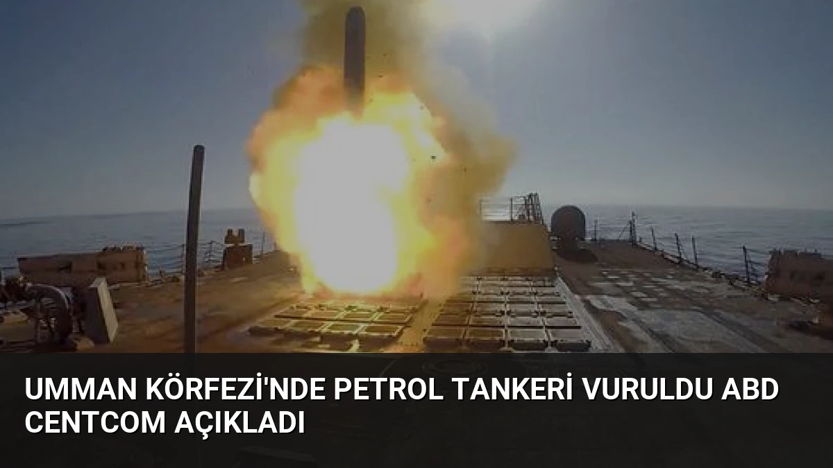 Umman Körfezi’nde Petrol Tankeri Vuruldu ABD CENTCOM Açıkladı