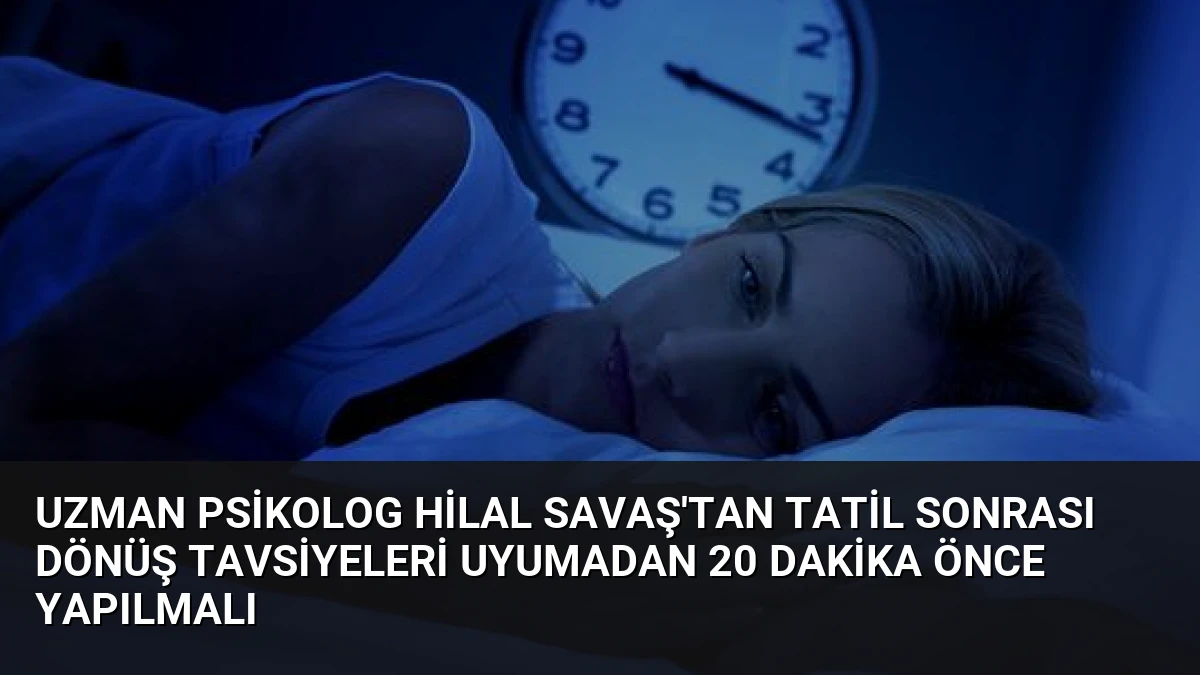 Uzman Psikolog Hilal Savaş’tan Tatil Sonrası Dönüş Tavsiyeleri Uyumadan 20 Dakika Önce Yapılmalı