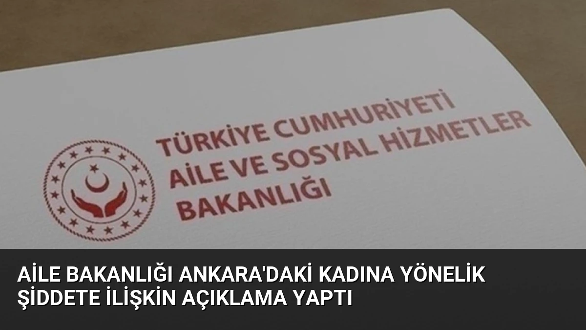 Aile Bakanlığı Ankara’daki Kadına Yönelik Şiddete İlişkin Açıklama Yaptı