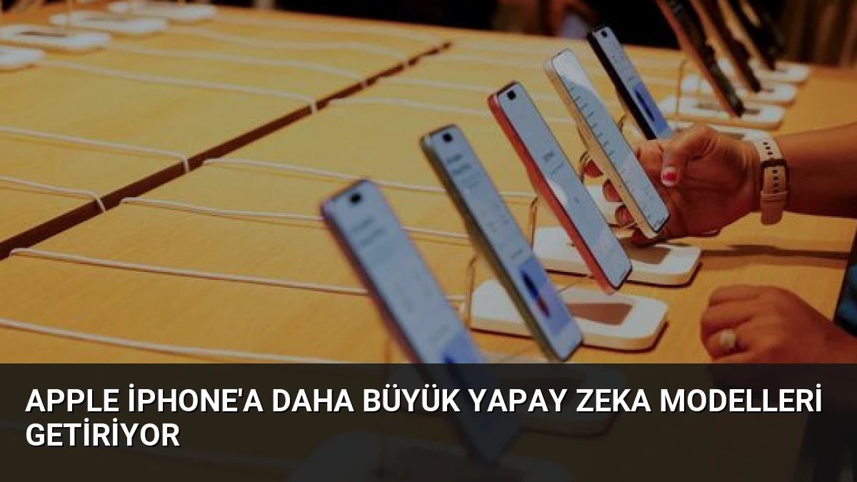 Apple iPhone’a Daha Büyük Yapay Zeka Modelleri Getiriyor