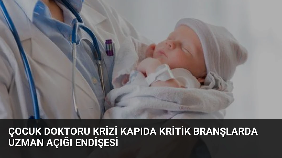 Çocuk Doktoru Krizi Kapıda Kritik Branşlarda Uzman Açığı Endişesi
