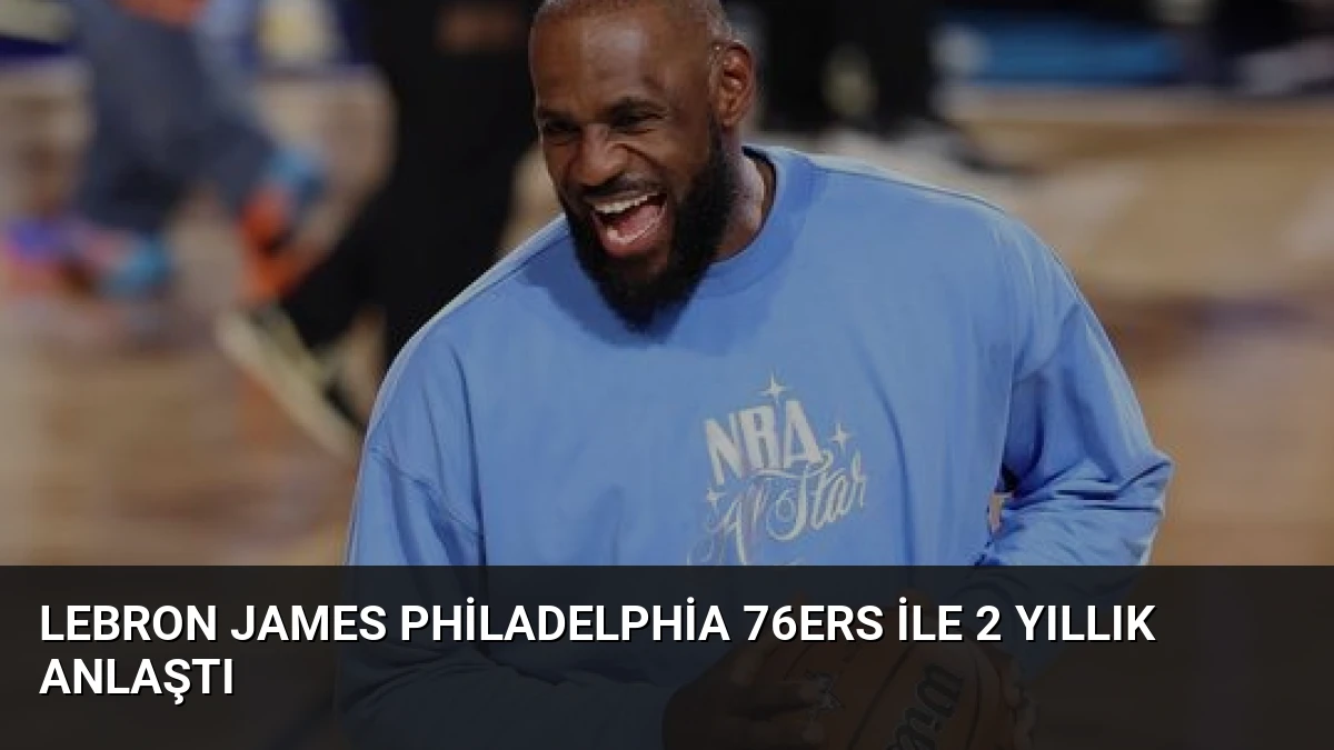 LeBron James Philadelphia 76ers ile 2 Yıllık Anlaştı