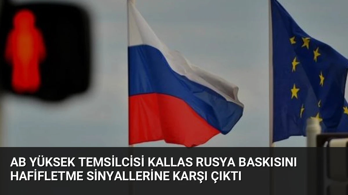 AB Yüksek Temsilcisi Kallas Rusya Baskısını Hafifletme Sinyallerine Karşı Çıktı