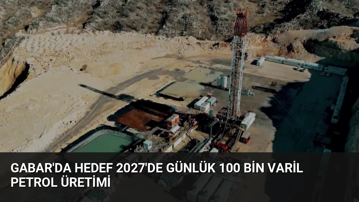 Gabar’da Hedef 2027’de Günlük 100 Bin Varil Petrol Üretimi