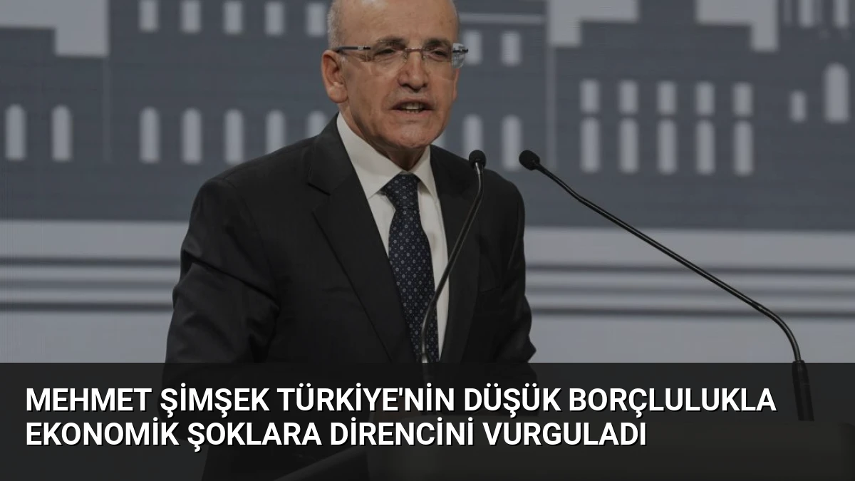 Mehmet Şimşek Türkiye’nin Düşük Borçlulukla Ekonomik Şoklara Direncini Vurguladı