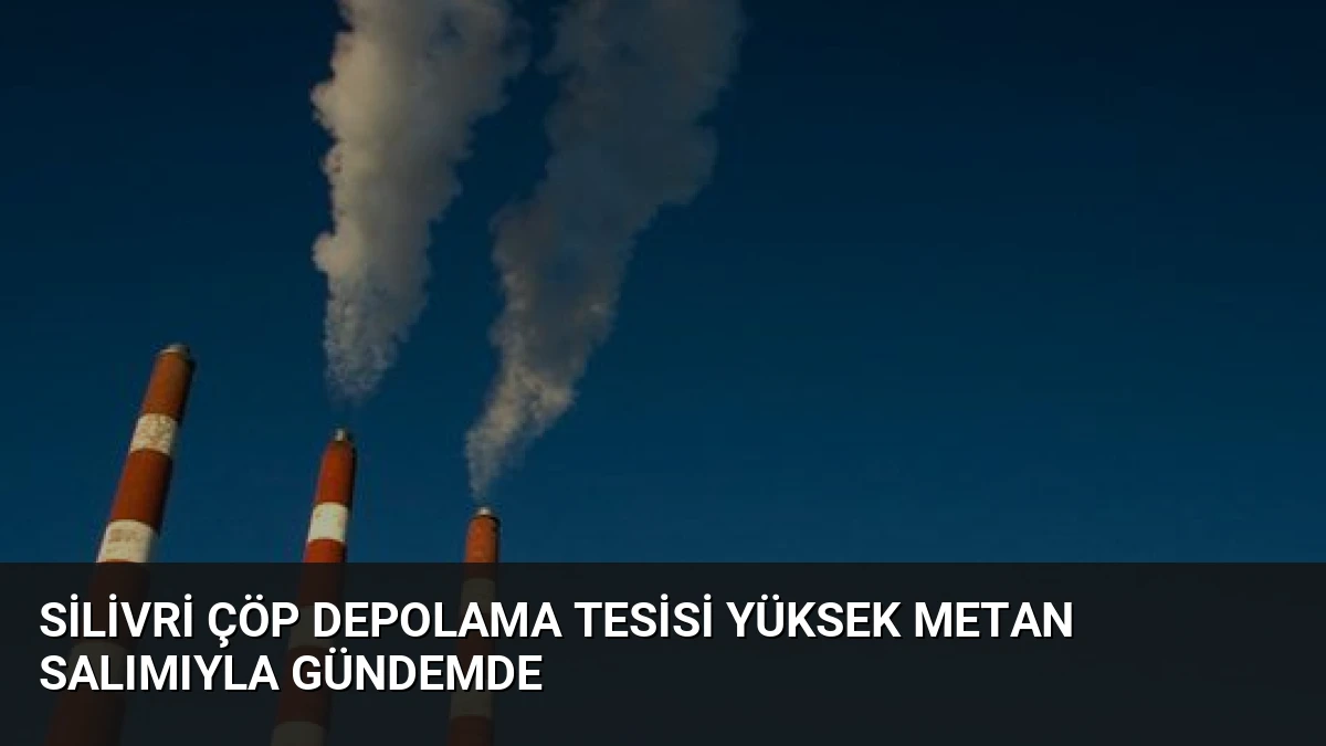 Silivri Çöp Depolama Tesisi Yüksek Metan Salımıyla Gündemde