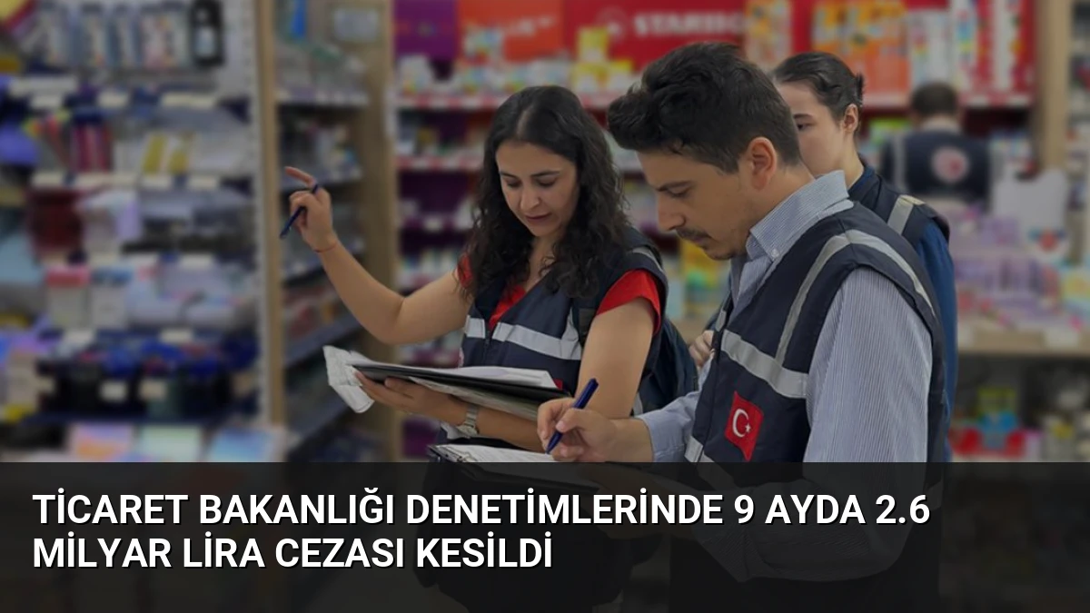 Ticaret Bakanlığı Denetimlerinde 9 Ayda 2.6 Milyar Lira Cezası Kesildi